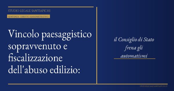 Vincolo paesaggistico sopravvenuto e fiscalizzazione dell'abuso edilizio: il Consiglio di Stato frena gli automatismi (Cons. Stato, Sez. VII, 25 giugno 2026, n. 5110)